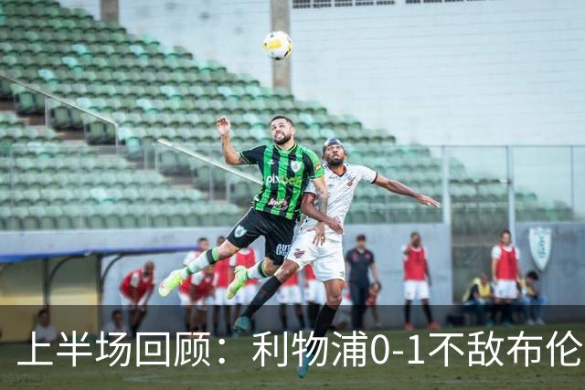 上半场回顾：利物浦0-1不敌布伦特福德，伤病与红牌交织