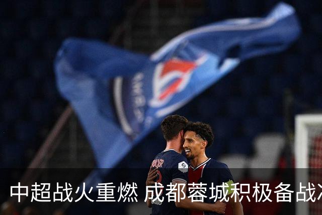 中超战火重燃 成都蓉城积极备战冲冠之旅