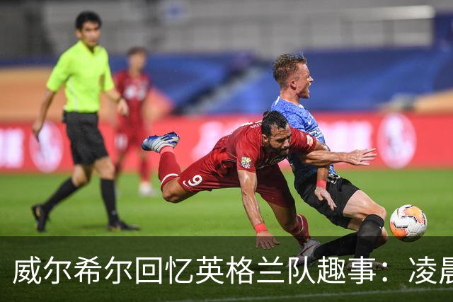 威尔希尔回忆英格兰队趣事：凌晨跃入莱茵河的冒险