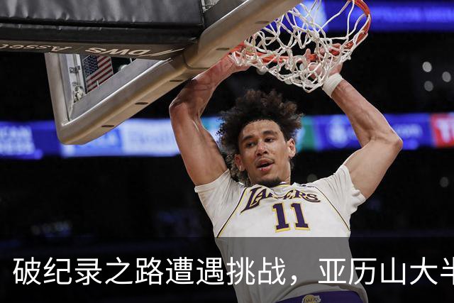 破纪录之路遭遇挑战，亚历山大半场仅得2分