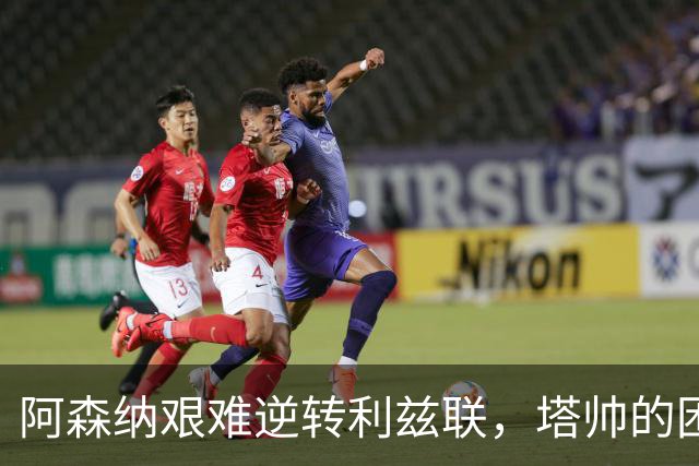 阿森纳艰难逆转利兹联，塔帅的困境与应对之道