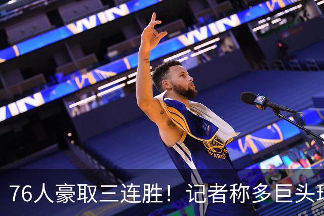 76人豪取三连胜！记者称多巨头球队进攻火力无人能敌